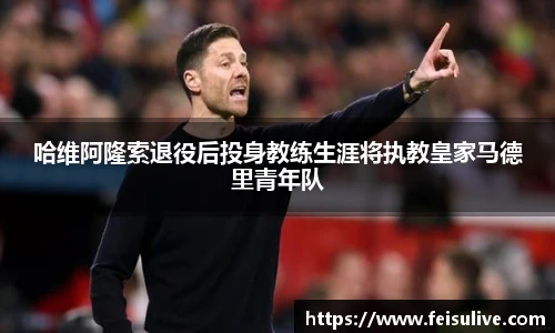 哈维阿隆索退役后投身教练生涯将执教皇家马德里青年队